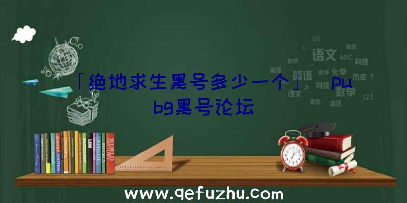 「绝地求生黑号多少一个」|pubg黑号论坛